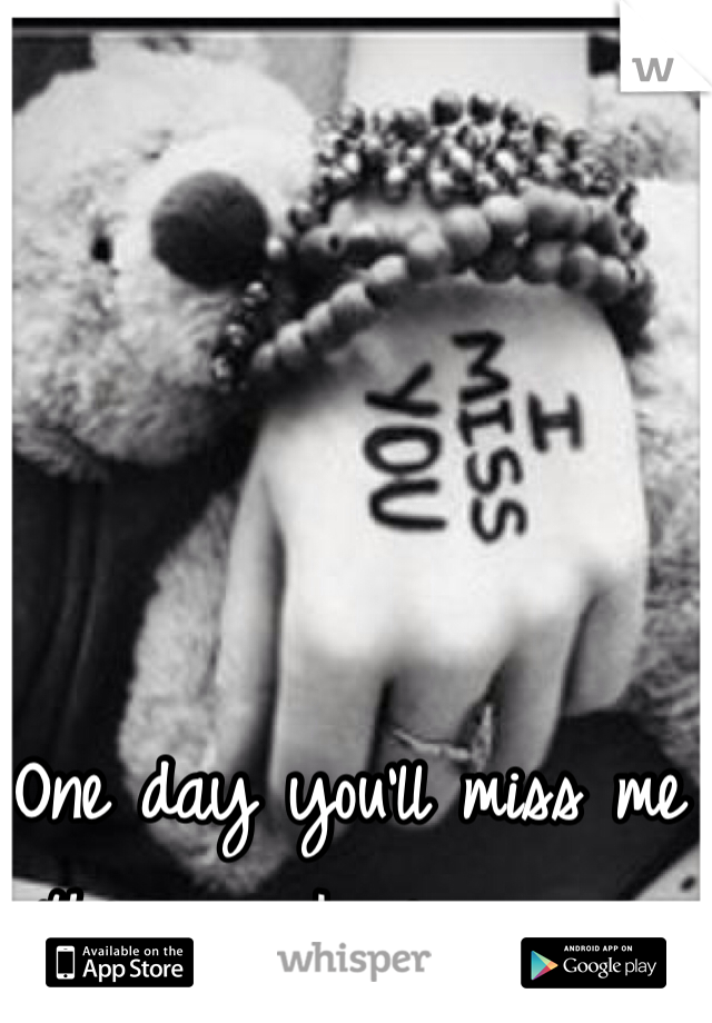 One day you'll miss me the way I miss you...
