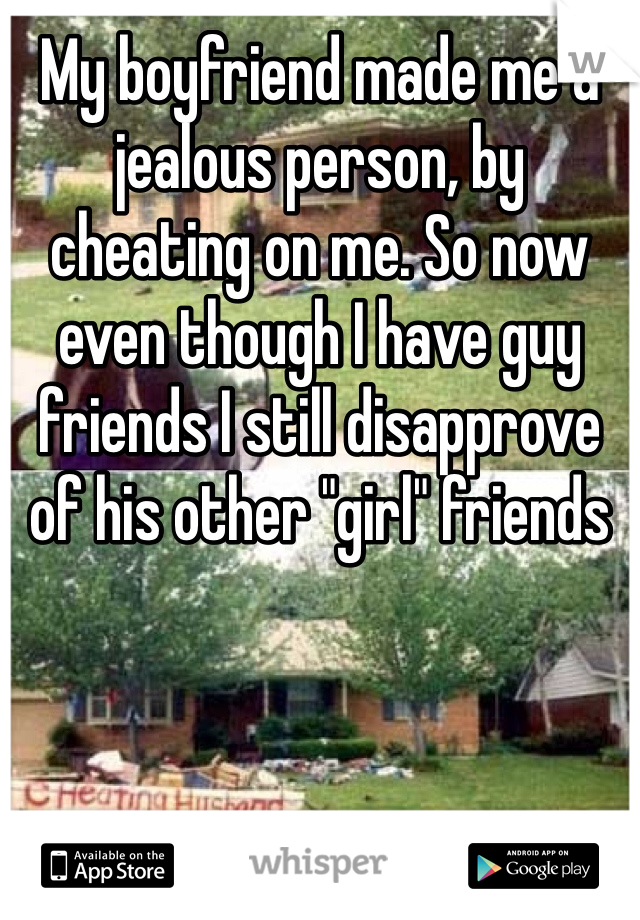 My boyfriend made me a jealous person, by cheating on me. So now even though I have guy friends I still disapprove of his other "girl" friends