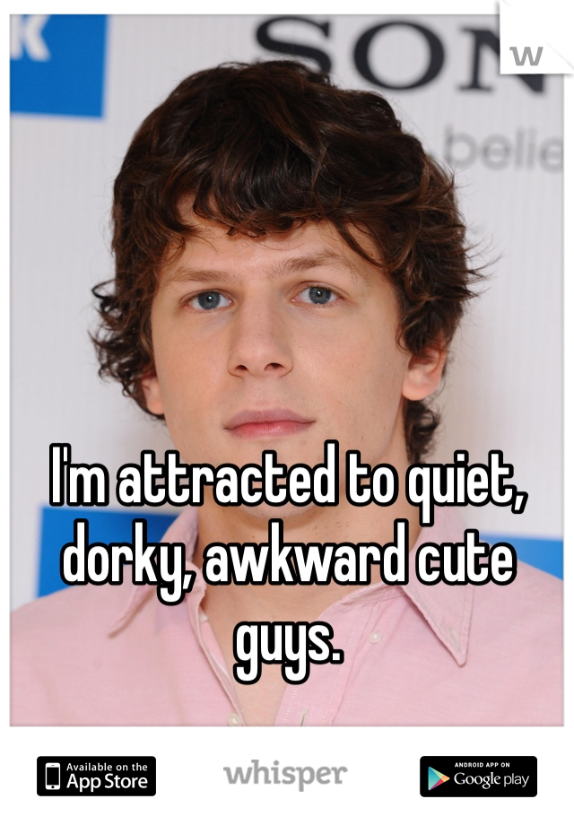 I'm attracted to quiet, dorky, awkward cute guys.