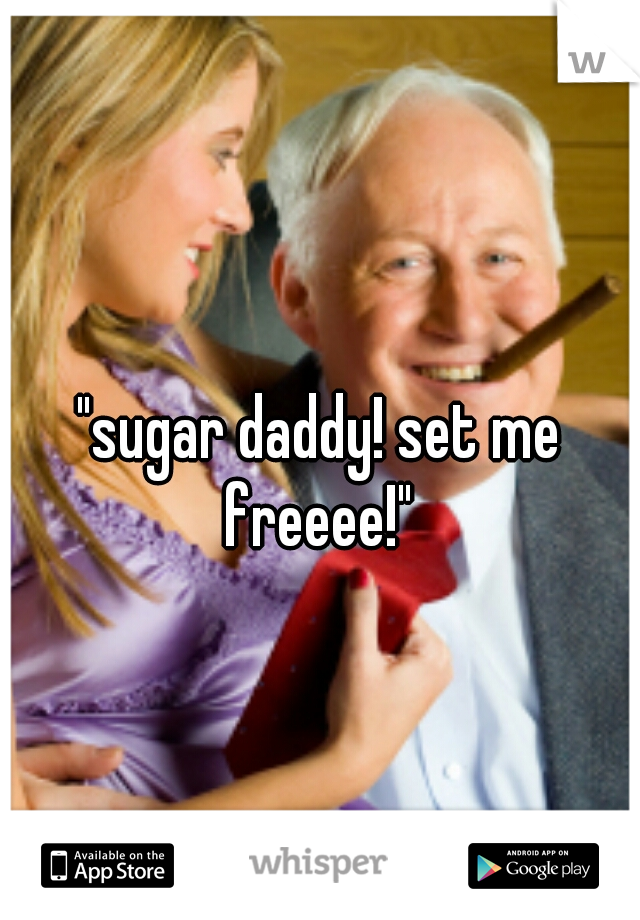 "sugar daddy! set me freeee!" 