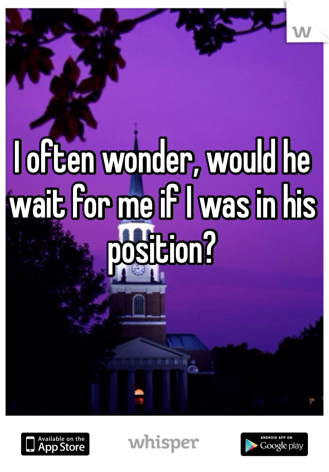 I often wonder, would he wait for me if I was in his position?