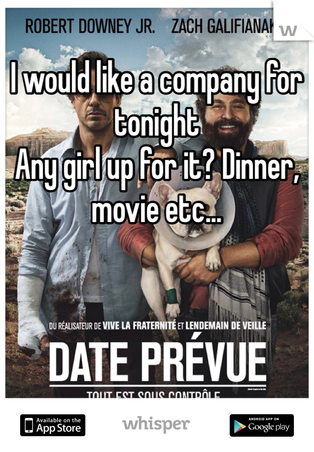 I would like a company for tonight
Any girl up for it? Dinner, movie etc...