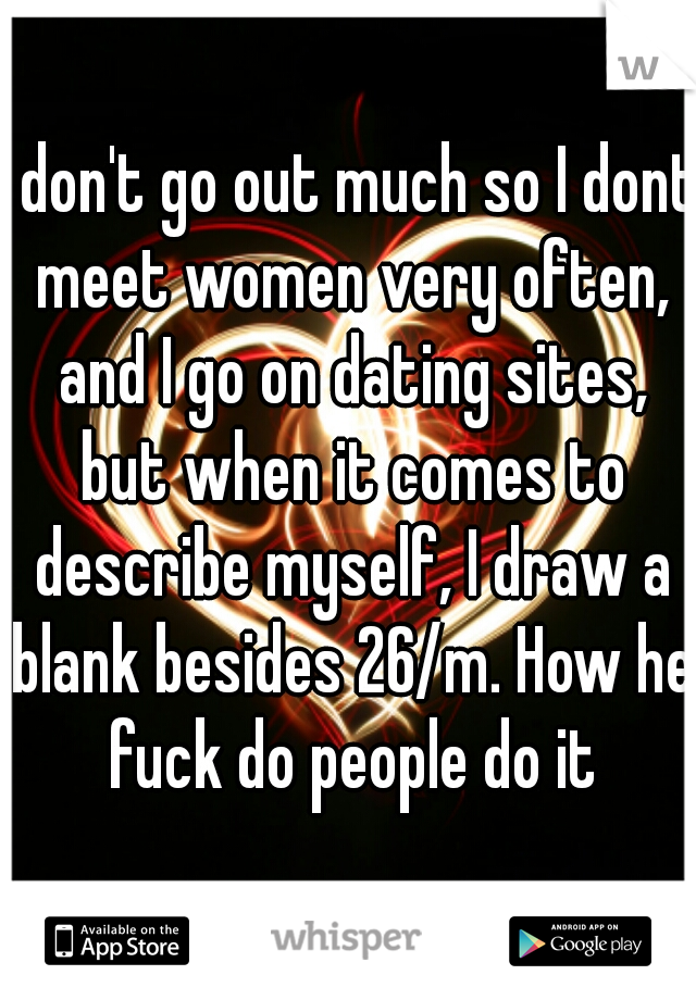 I don't go out much so I dont meet women very often, and I go on dating sites, but when it comes to describe myself, I draw a blank besides 26/m. How he fuck do people do it