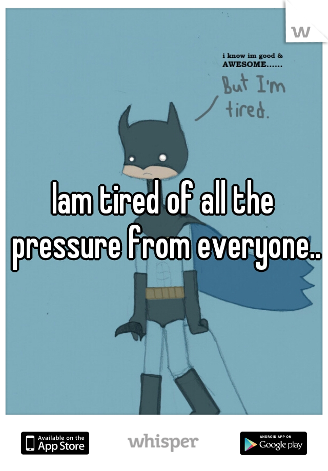 Iam tired of all the pressure from everyone..