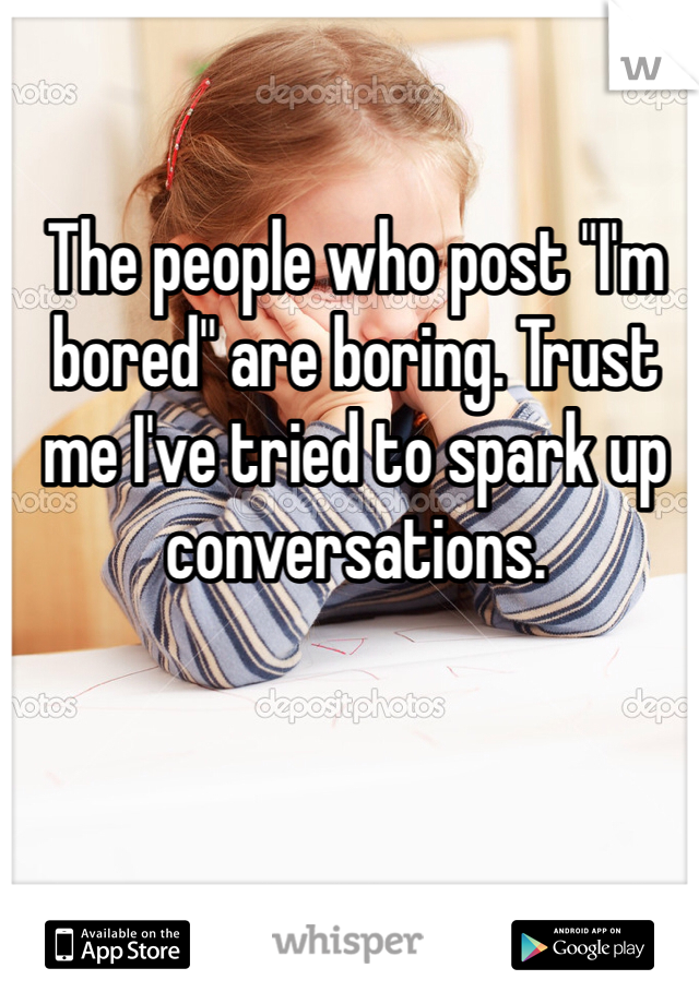 The people who post "I'm bored" are boring. Trust me I've tried to spark up conversations.