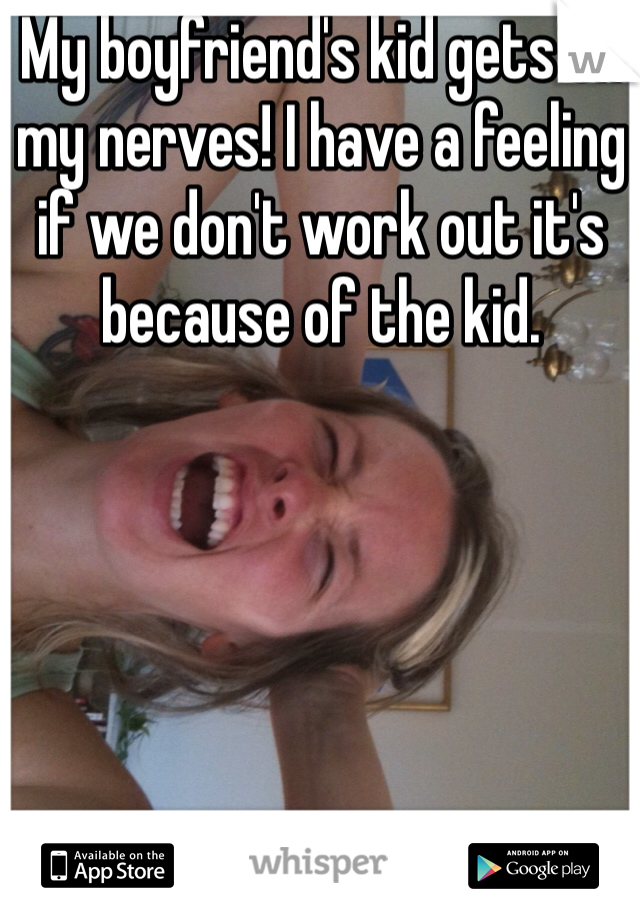 My boyfriend's kid gets on my nerves! I have a feeling if we don't work out it's because of the kid. 