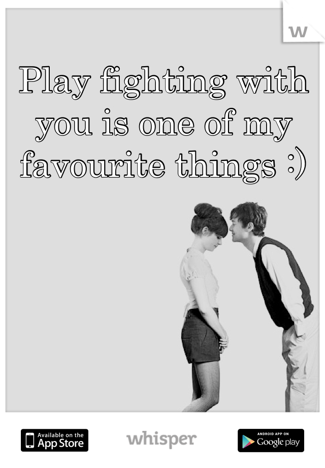 Play fighting with you is one of my favourite things :)