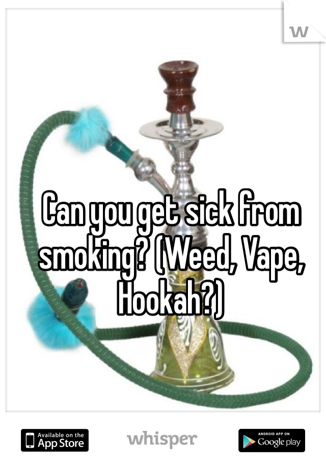 Can you get sick from smoking? (Weed, Vape, Hookah?) 