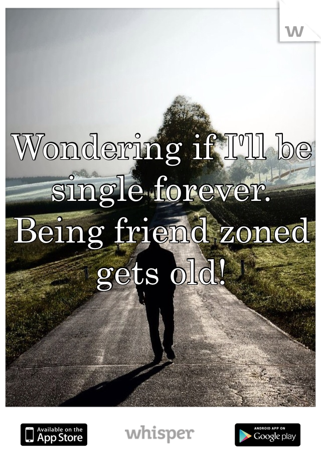 Wondering if I'll be single forever. Being friend zoned gets old!
