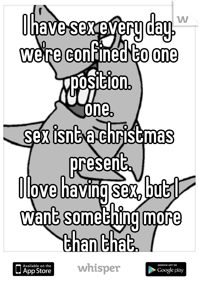 I have sex every day.
we're confined to one position.
one.
sex isnt a christmas present.
I love having sex, but I want something more than that.