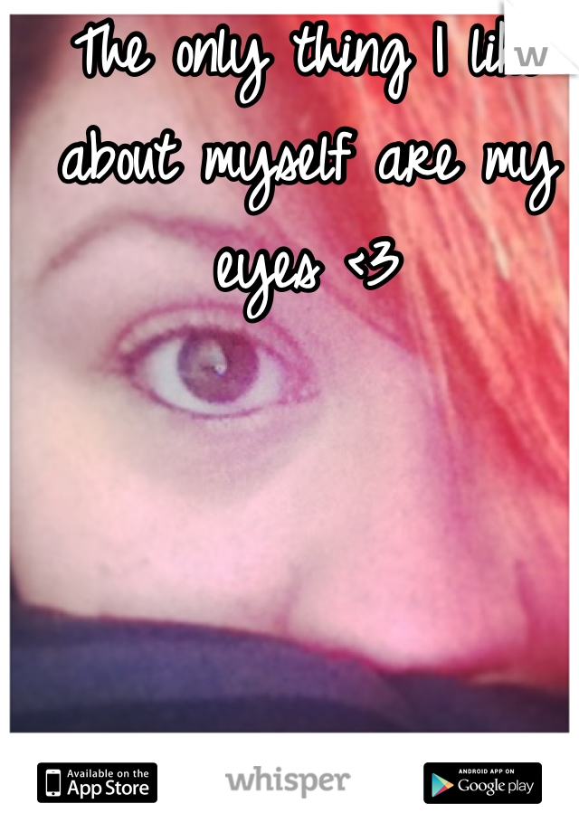 The only thing I like about myself are my eyes <3