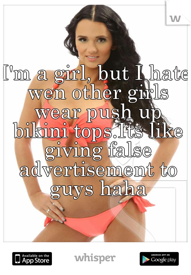 I'm a girl, but I hate wen other girls wear push up bikini tops.Its like giving false advertisement to guys haha