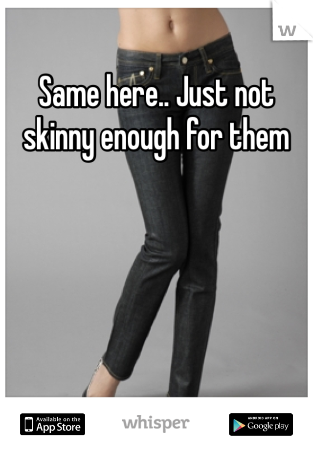 Same here.. Just not skinny enough for them