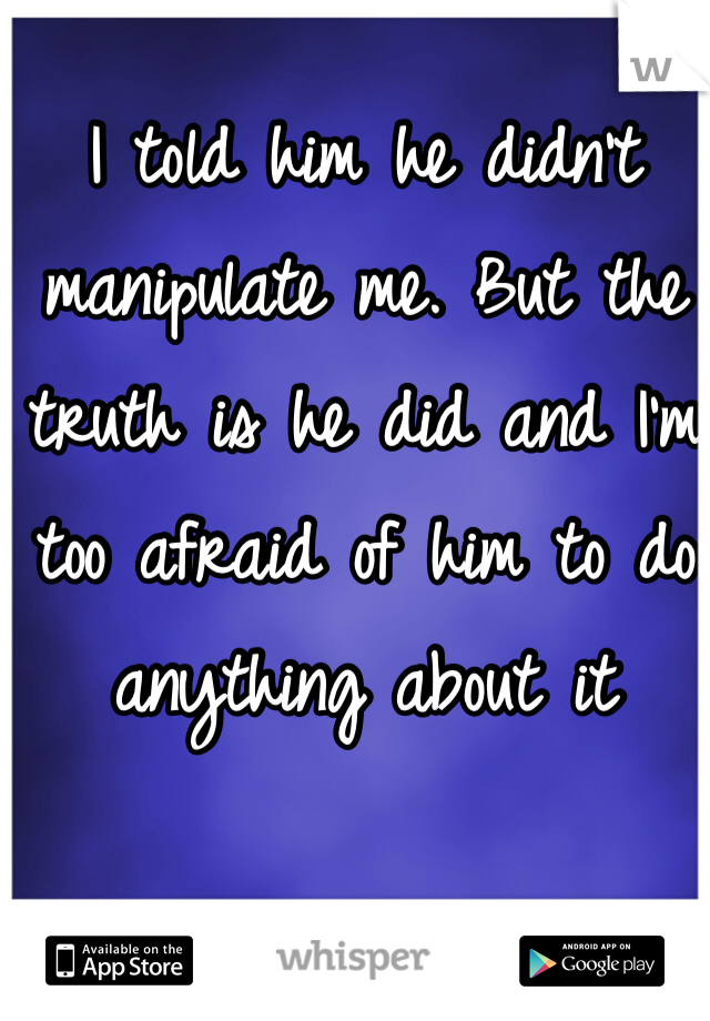 I told him he didn't manipulate me. But the truth is he did and I'm too afraid of him to do anything about it