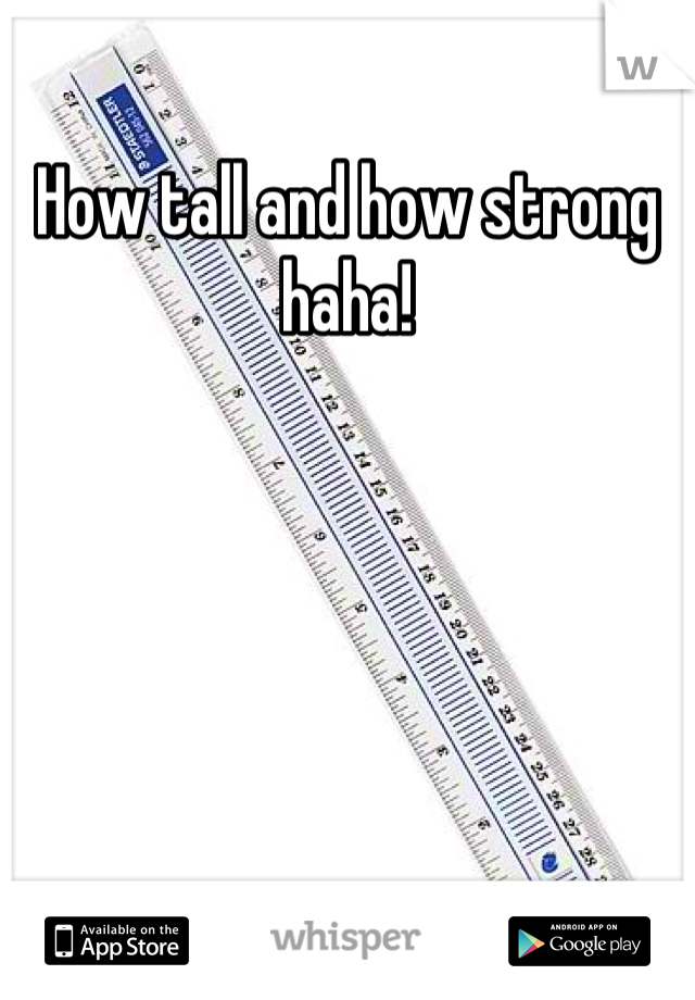How tall and how strong haha!
