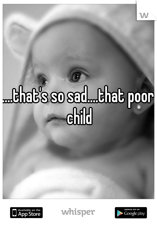 ....that's so sad....that poor child