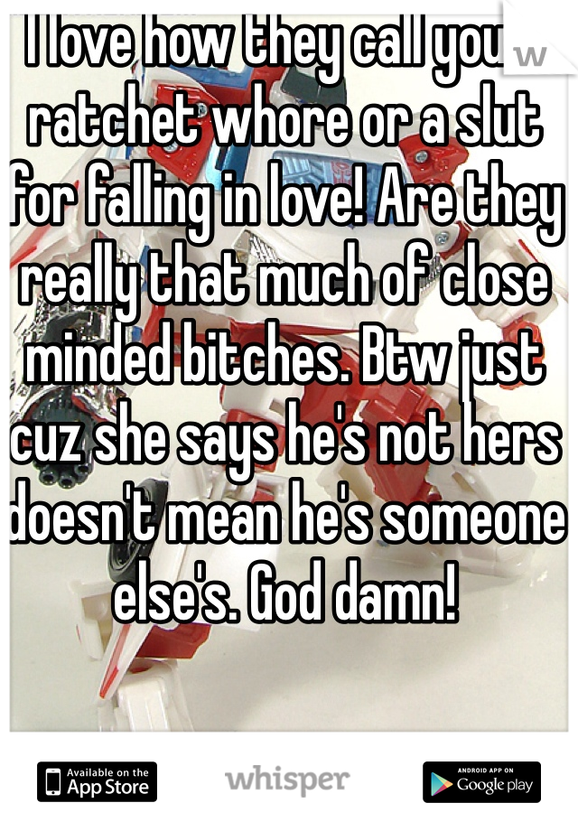 I love how they call you a ratchet whore or a slut for falling in love! Are they really that much of close minded bitches. Btw just cuz she says he's not hers doesn't mean he's someone else's. God damn!
