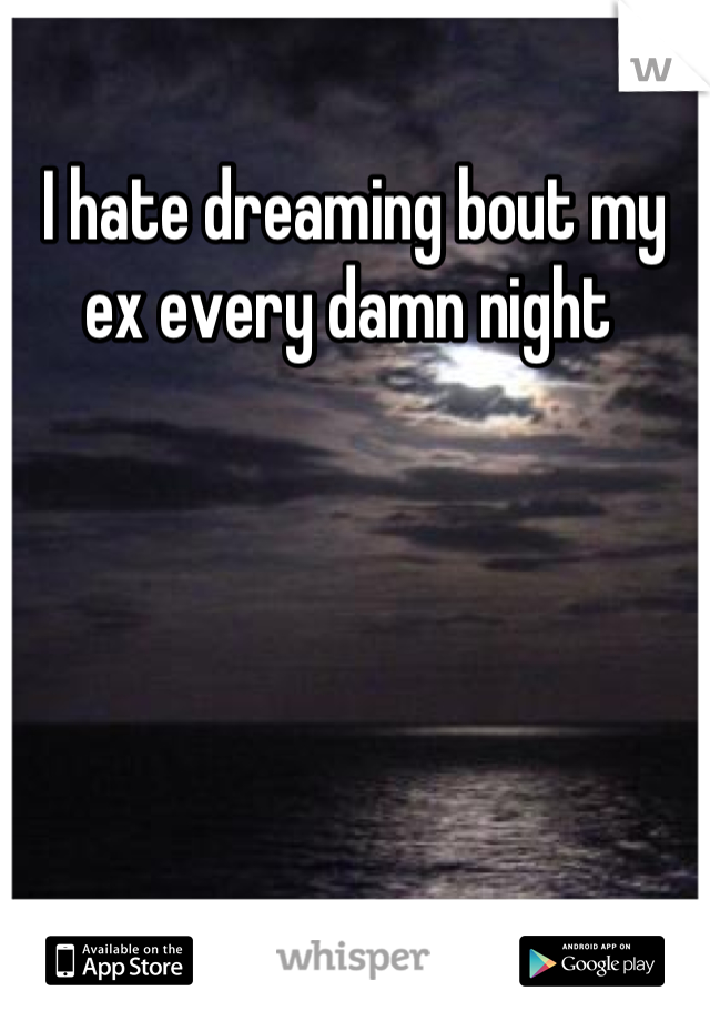 I hate dreaming bout my ex every damn night 