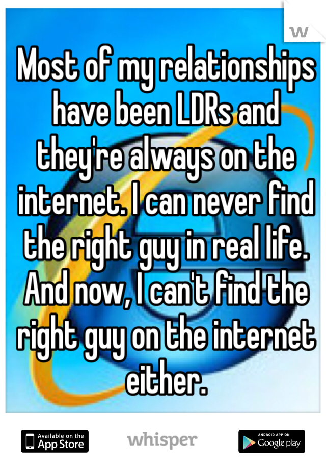 Most of my relationships have been LDRs and they're always on the internet. I can never find the right guy in real life. And now, I can't find the right guy on the internet either.