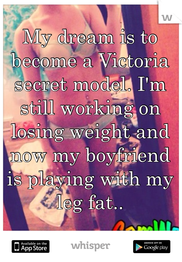 My dream is to become a Victoria secret model. I'm still working on losing weight and now my boyfriend is playing with my leg fat..