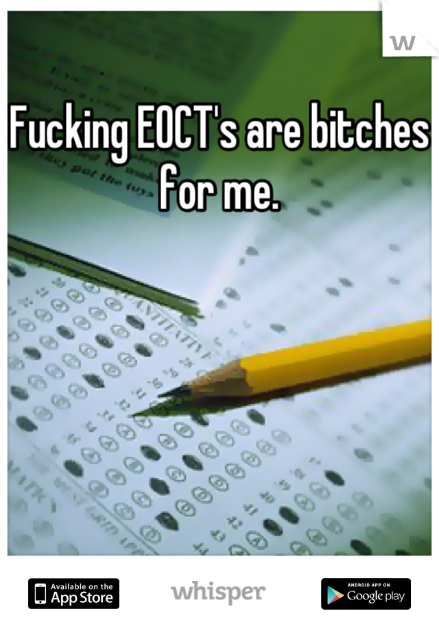 Fucking EOCT's are bitches for me.