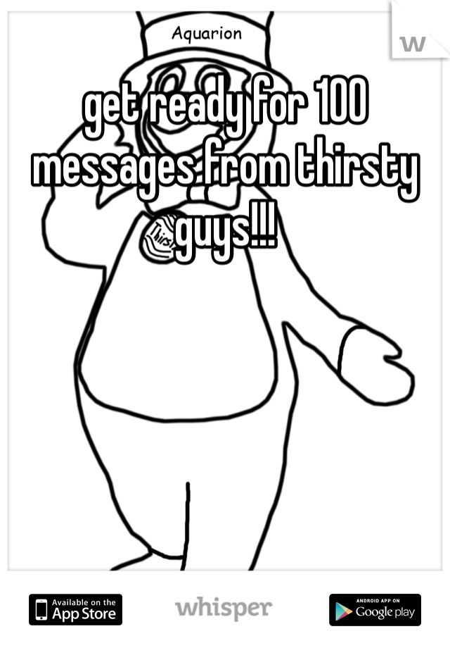 get ready for 100 messages from thirsty guys!!!