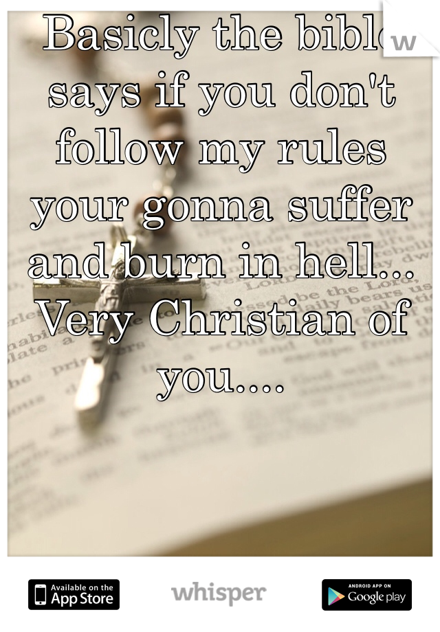 Basicly the bible says if you don't follow my rules your gonna suffer and burn in hell... Very Christian of you....