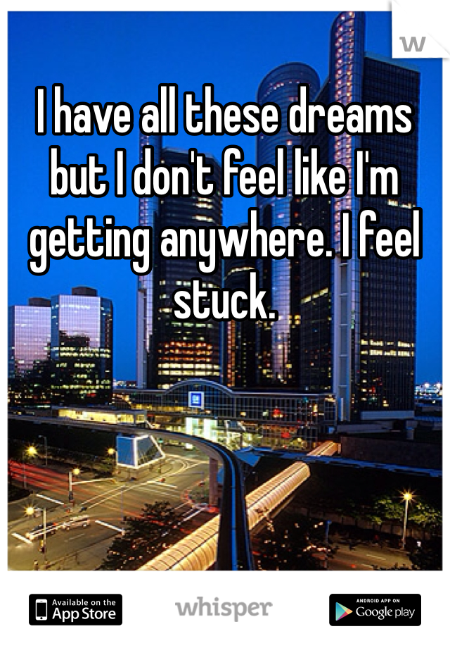 I have all these dreams but I don't feel like I'm getting anywhere. I feel stuck. 