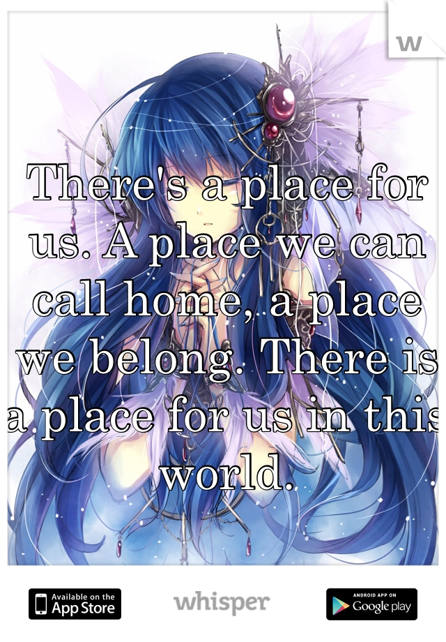 There's a place for us. A place we can call home, a place we belong. There is a place for us in this world.