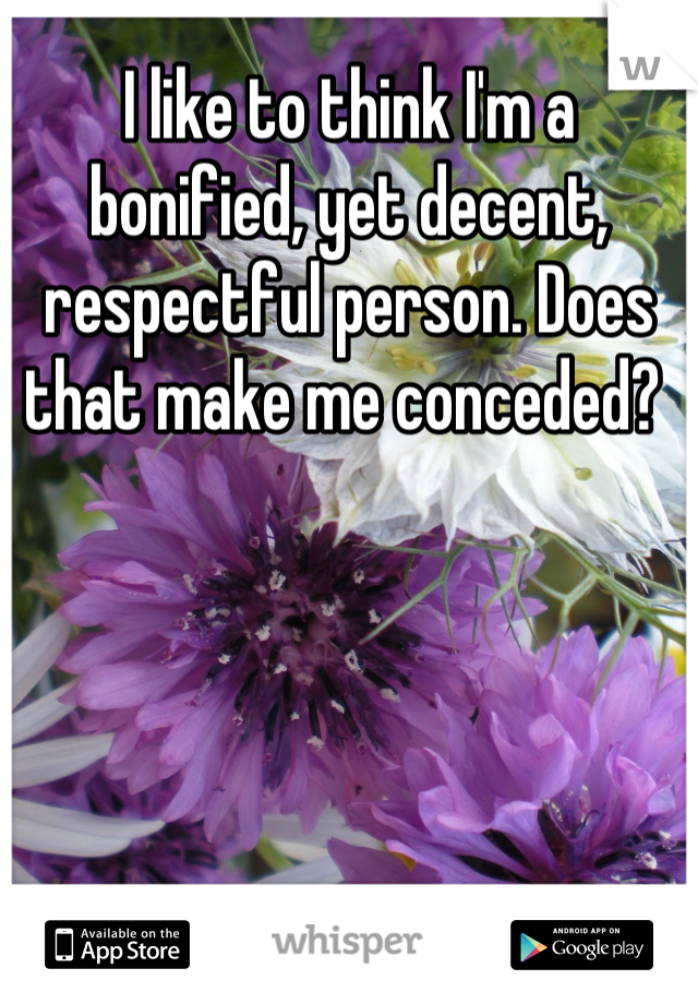 I like to think I'm a bonified, yet decent, respectful person. Does that make me conceded? 