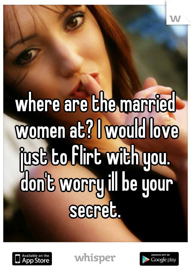 where are the married women at? I would love just to flirt with you.  don't worry ill be your secret. 