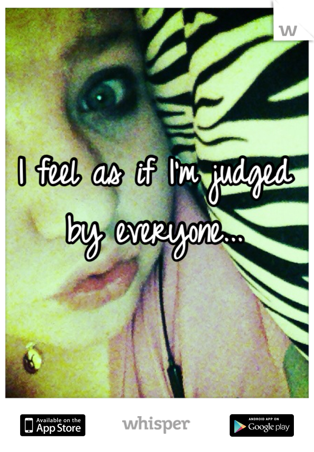 I feel as if I'm judged by everyone...