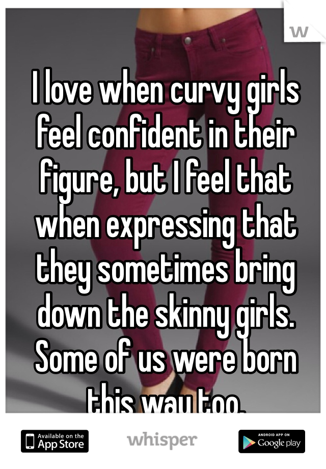I love when curvy girls feel confident in their figure, but I feel that when expressing that they sometimes bring down the skinny girls. Some of us were born this way too.