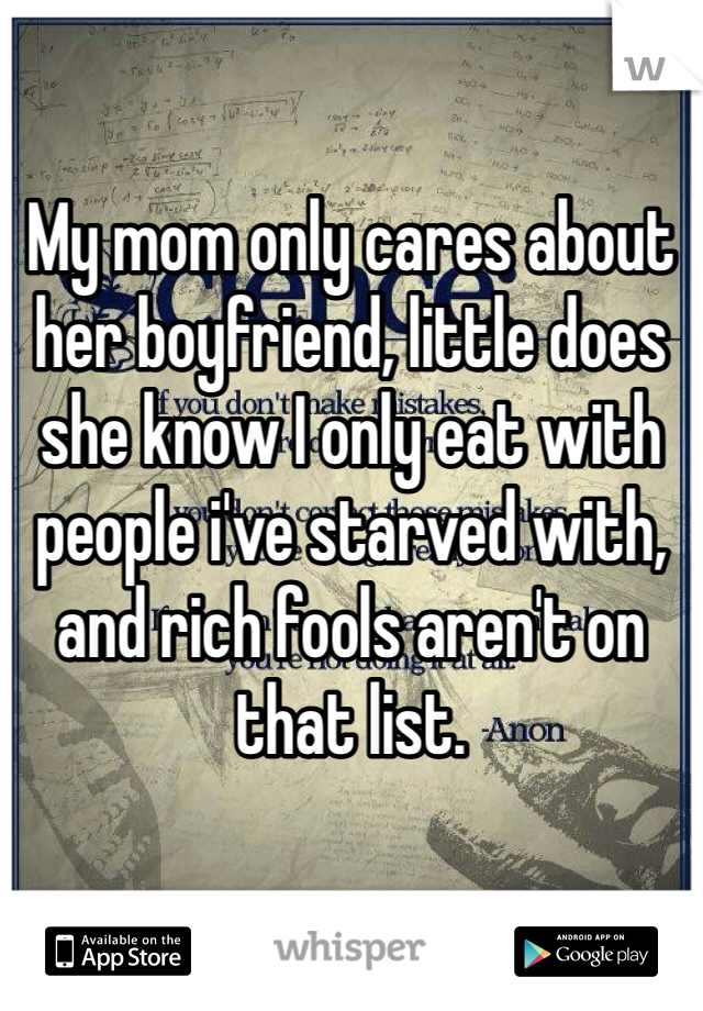 My mom only cares about her boyfriend, little does she know I only eat with people i've starved with, and rich fools aren't on that list.