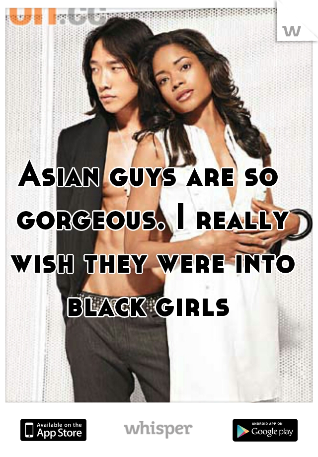 Asian guys are so gorgeous. I really wish they were into black girls 