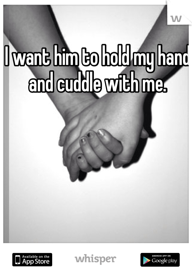 I want him to hold my hand and cuddle with me.