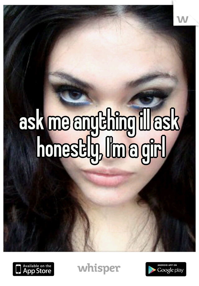ask me anything ill ask honestly, I'm a girl