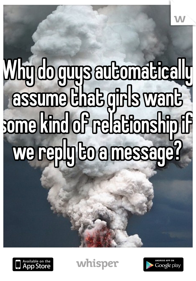 Why do guys automatically assume that girls want some kind of relationship if we reply to a message?