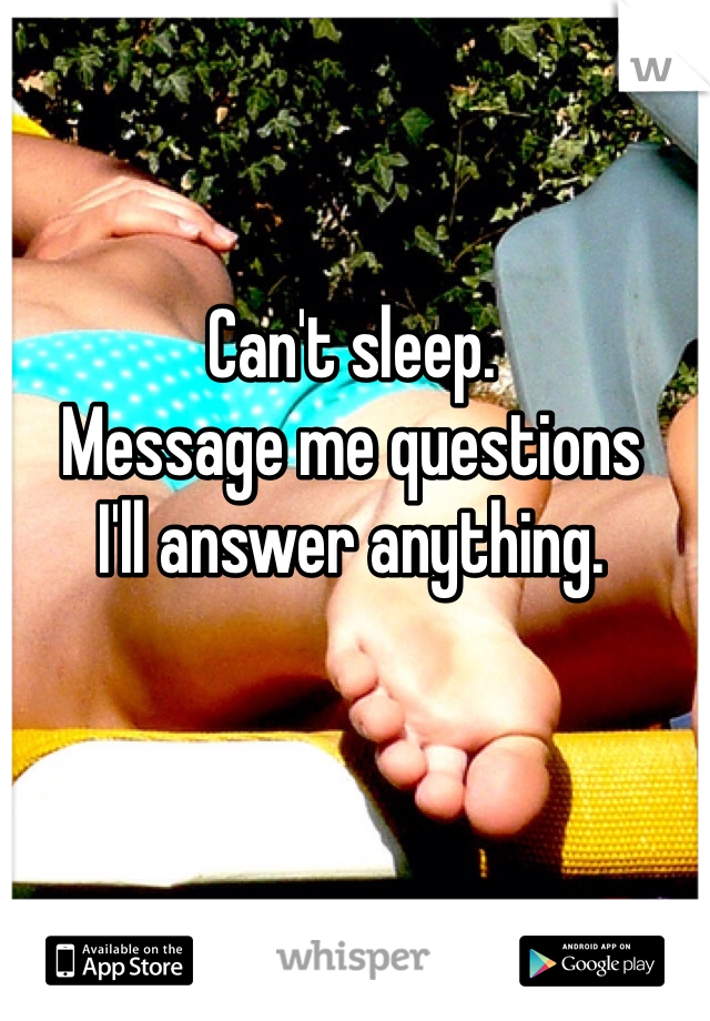 Can't sleep.
Message me questions 
I'll answer anything.