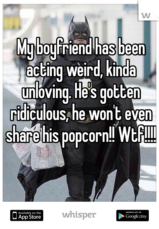 My boyfriend has been acting weird, kinda unloving. He's gotten ridiculous, he won't even share his popcorn!! Wtf!!!!