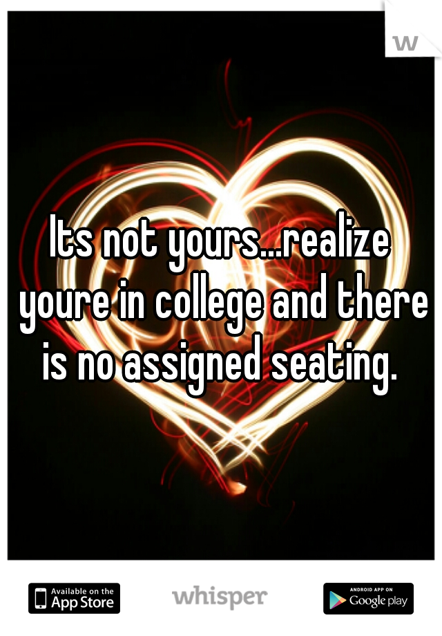 Its not yours...realize youre in college and there is no assigned seating. 