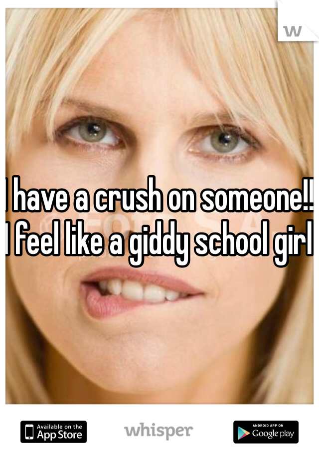 I have a crush on someone!! I feel like a giddy school girl 