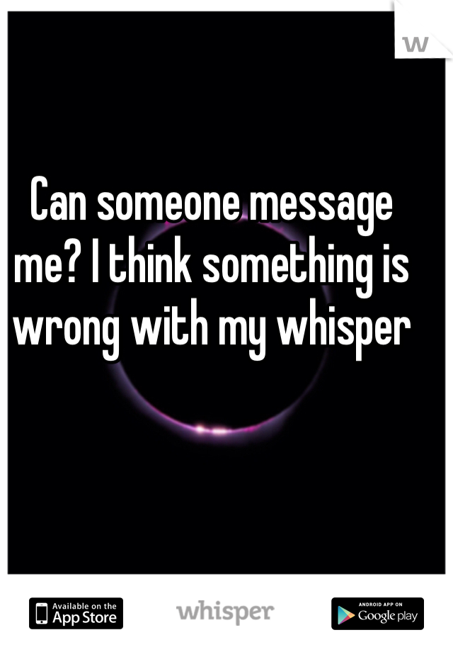 Can someone message me? I think something is wrong with my whisper 