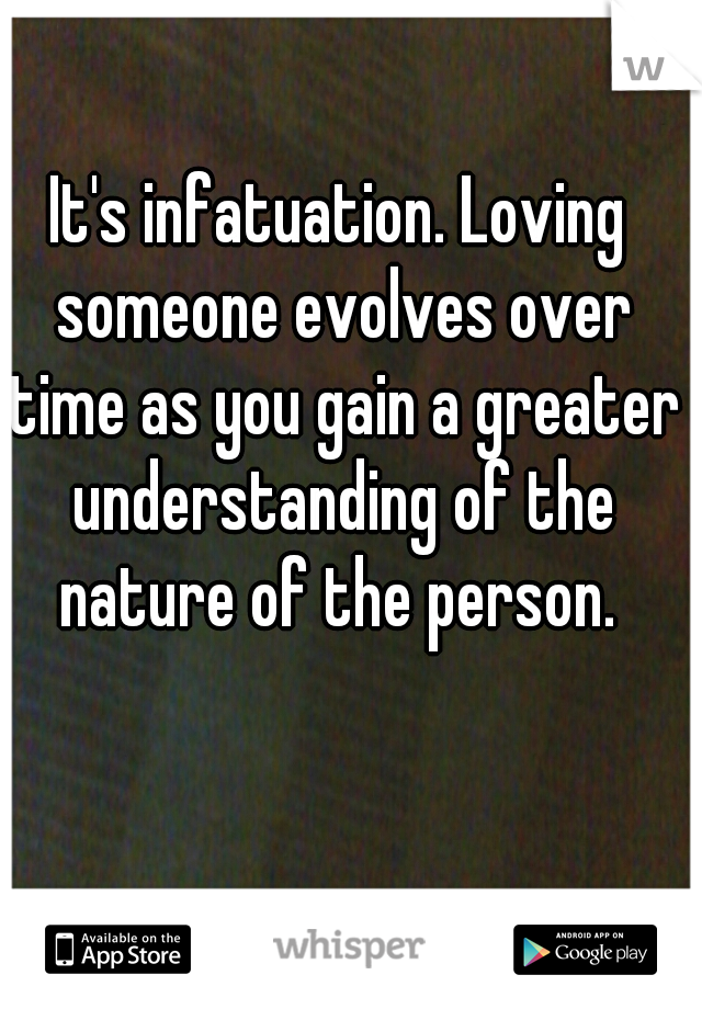 It's infatuation. Loving someone evolves over time as you gain a greater understanding of the nature of the person. 