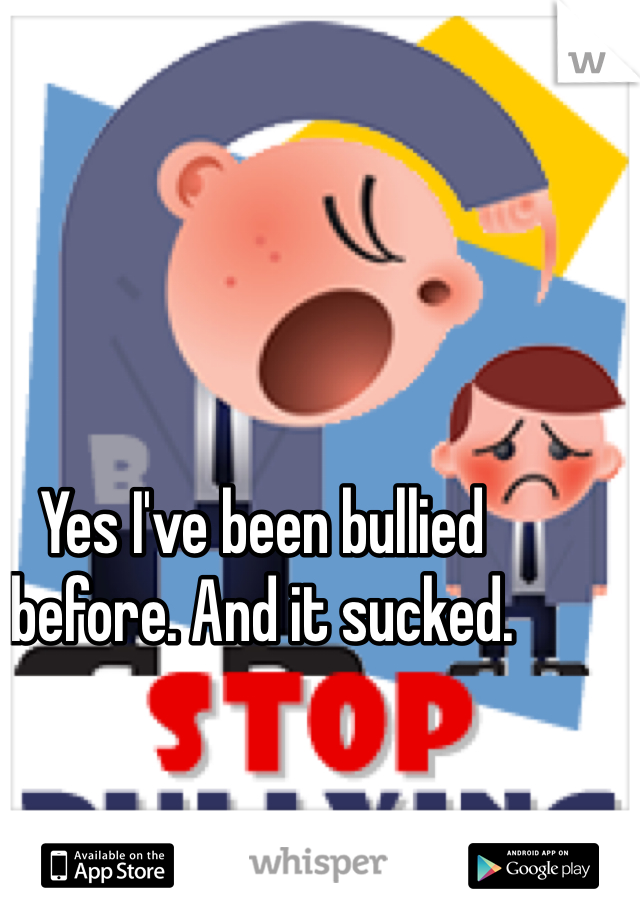 Yes I've been bullied before. And it sucked.