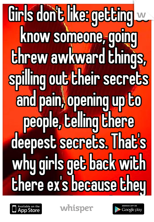 Girls don't like: getting to know someone, going threw awkward things, spilling out their secrets and pain, opening up to people, telling there deepest secrets. That's why girls get back with there ex's because they already know them