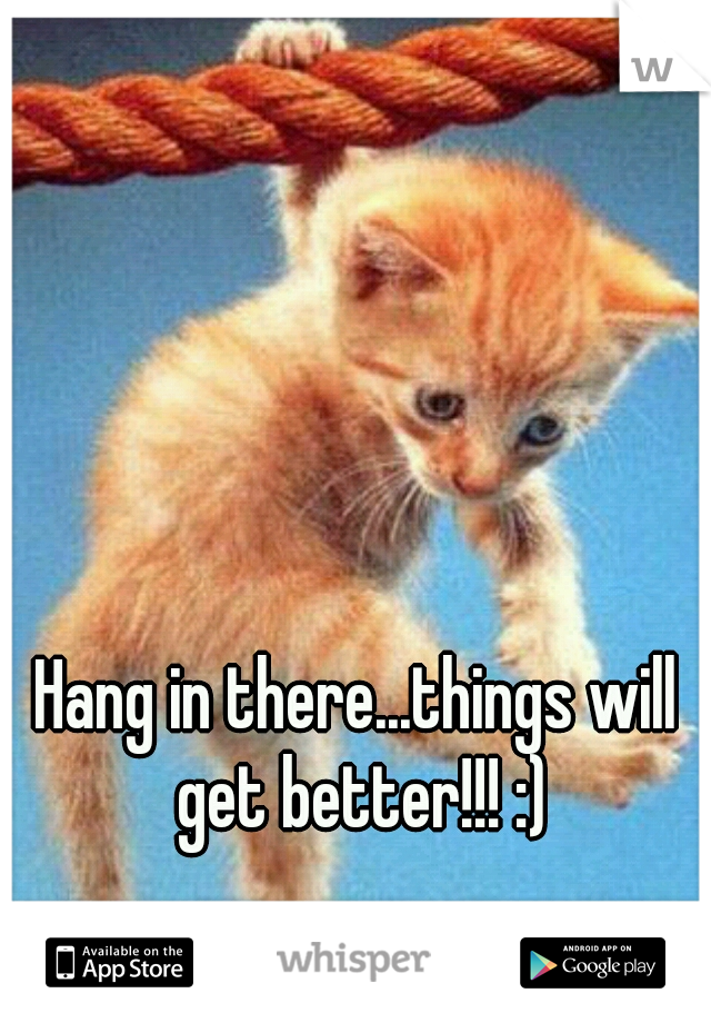 Hang in there...things will get better!!! :)