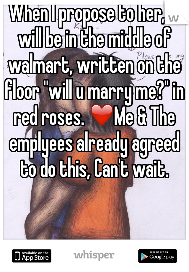When I propose to her, It will be in the middle of walmart, written on the floor "will u marry me?" in red roses. ❤️Me & The emplyees already agreed to do this, Can't wait.