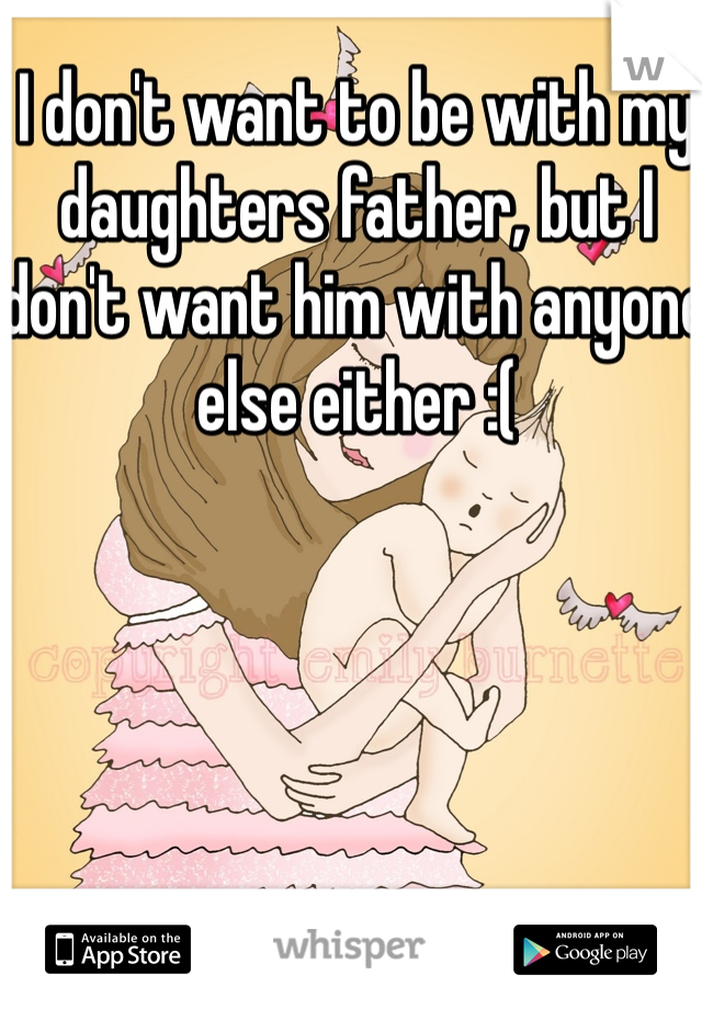 I don't want to be with my daughters father, but I don't want him with anyone else either :(
