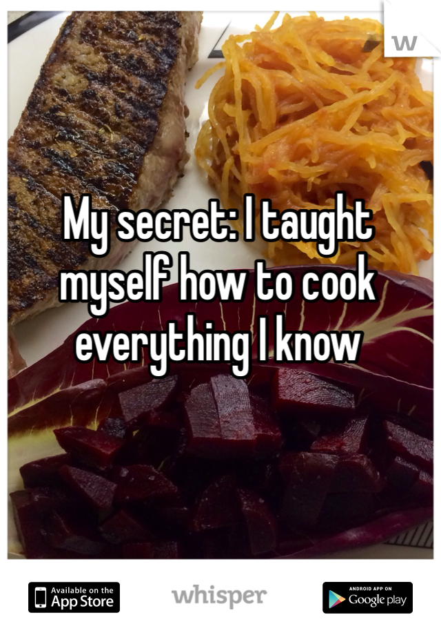 My secret: I taught myself how to cook everything I know